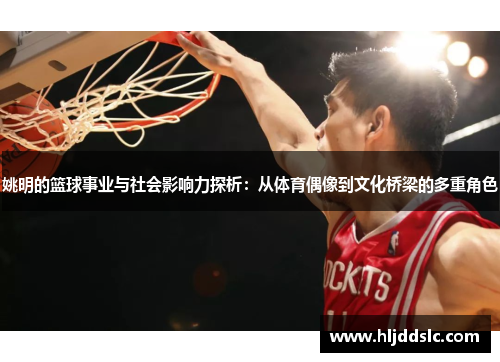 姚明的篮球事业与社会影响力探析：从体育偶像到文化桥梁的多重角色