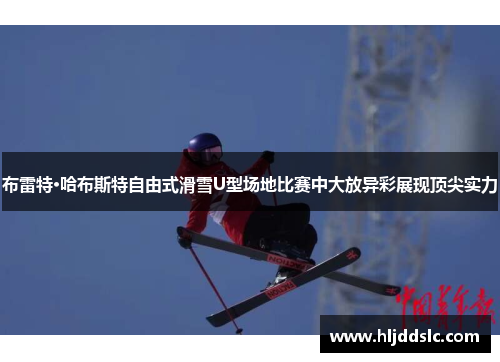布雷特·哈布斯特自由式滑雪U型场地比赛中大放异彩展现顶尖实力