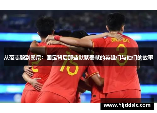 从范志毅到桑尼：国足背后那些默默奉献的英雄们与他们的故事