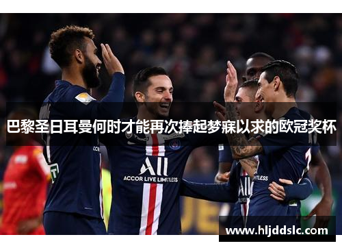 巴黎圣日耳曼何时才能再次捧起梦寐以求的欧冠奖杯