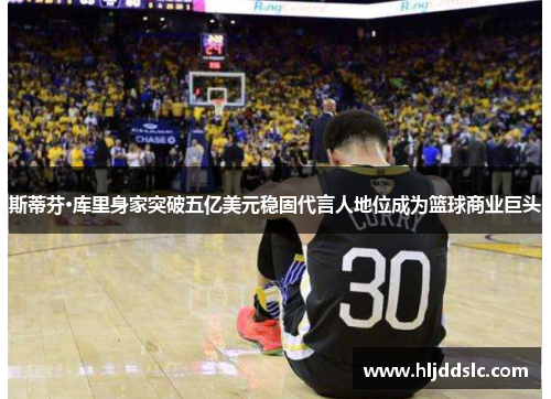 斯蒂芬·库里身家突破五亿美元稳固代言人地位成为篮球商业巨头