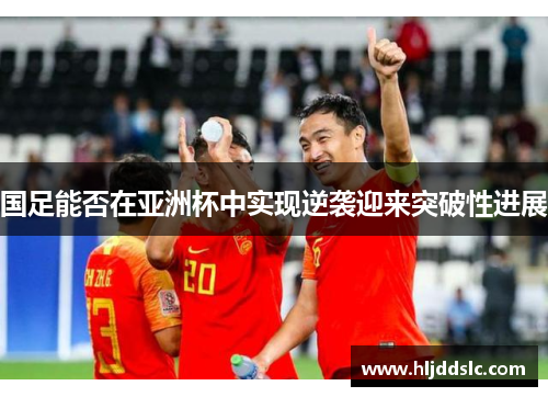 国足能否在亚洲杯中实现逆袭迎来突破性进展