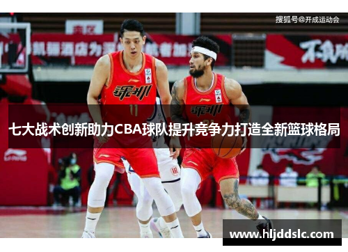 七大战术创新助力CBA球队提升竞争力打造全新篮球格局