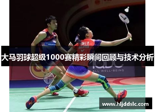 大马羽球超级1000赛精彩瞬间回顾与技术分析