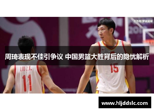 周琦表现不佳引争议 中国男篮大胜背后的隐忧解析