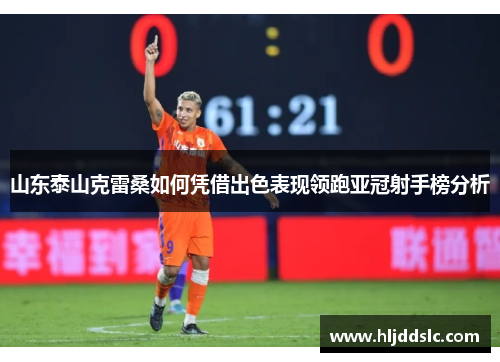 山东泰山克雷桑如何凭借出色表现领跑亚冠射手榜分析