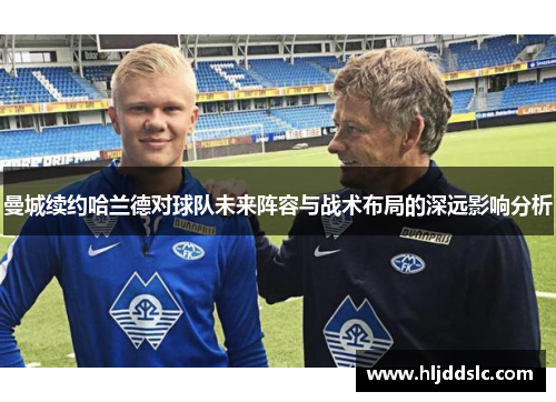 曼城续约哈兰德对球队未来阵容与战术布局的深远影响分析