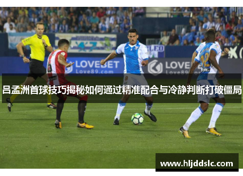 吕孟洲首球技巧揭秘如何通过精准配合与冷静判断打破僵局