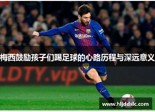 梅西鼓励孩子们踢足球的心路历程与深远意义