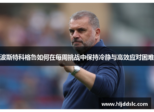 波斯特科格鲁如何在每周挑战中保持冷静与高效应对困难