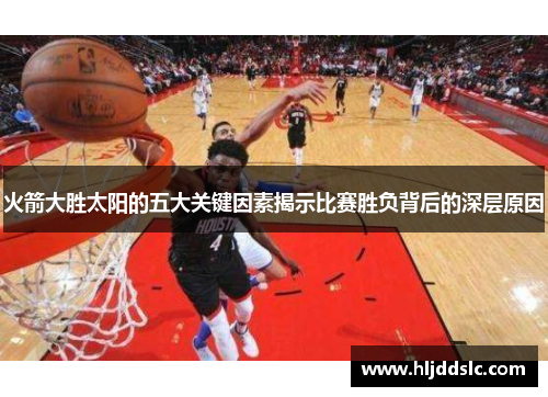 火箭大胜太阳的五大关键因素揭示比赛胜负背后的深层原因
