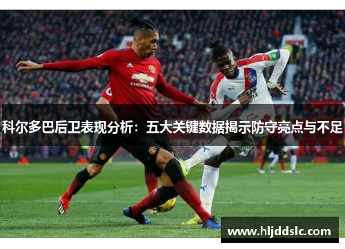 科尔多巴后卫表现分析：五大关键数据揭示防守亮点与不足