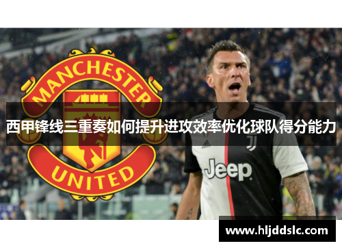 西甲锋线三重奏如何提升进攻效率优化球队得分能力 西甲锋线三重奏如何提升进攻效率优化球队得分能力