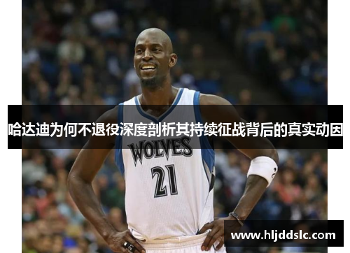 哈达迪为何不退役深度剖析其持续征战背后的真实动因