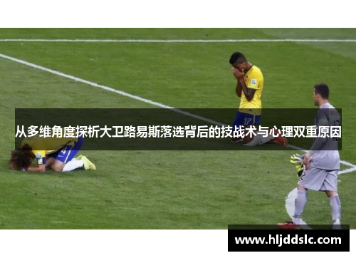 从多维角度探析大卫路易斯落选背后的技战术与心理双重原因
