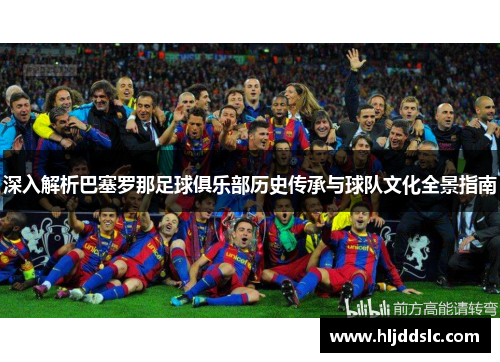 深入解析巴塞罗那足球俱乐部历史传承与球队文化全景指南