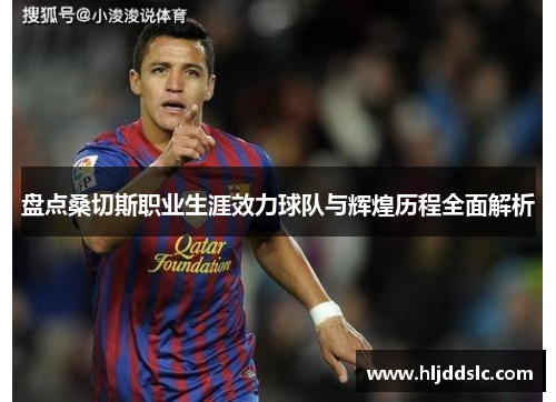 盘点桑切斯职业生涯效力球队与辉煌历程全面解析