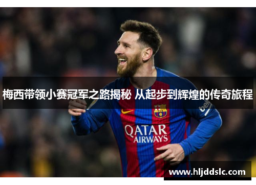 梅西带领小赛冠军之路揭秘 从起步到辉煌的传奇旅程 梅西带领小赛冠军之路揭秘 从起步到辉煌的传奇旅程