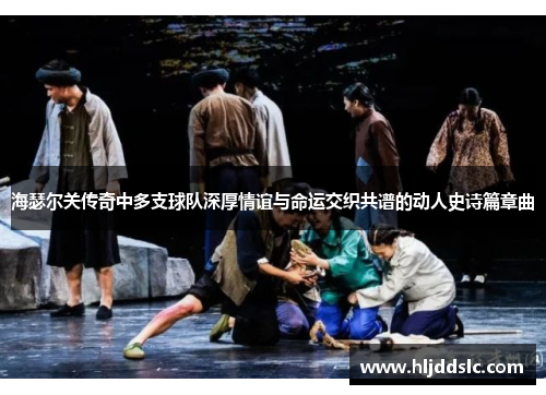 海瑟尔关传奇中多支球队深厚情谊与命运交织共谱的动人史诗篇章曲