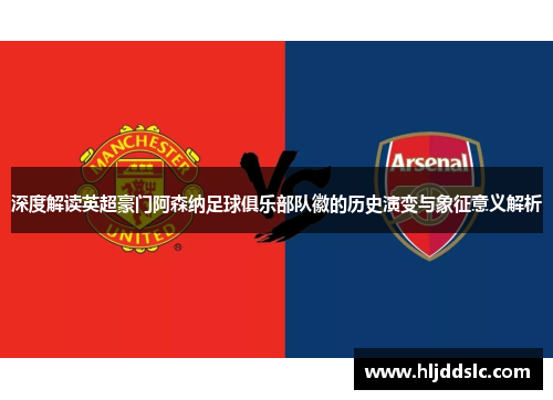 深度解读英超豪门阿森纳足球俱乐部队徽的历史演变与象征意义解析