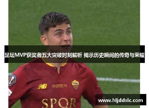 足坛MVP获奖者五大突破时刻解析 揭示历史瞬间的传奇与荣耀